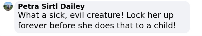 Comment from Petra Sirtl Dailey condemning an evil woman for animal torture, urging prison time before harm to a child occurs.