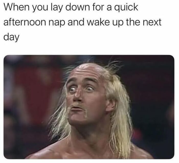 Sarcastic meme showing a man with wide eyes and messy hair captioned about waking up the next day after a quick nap.