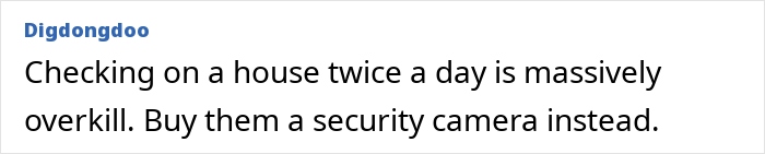 Comment suggesting using a security camera instead of checking elderly parents’ home twice a day as husband refuses to help. Comment suggesting using a security camera instead of checking elderly parents’ home twice a day as husband refuses to help.