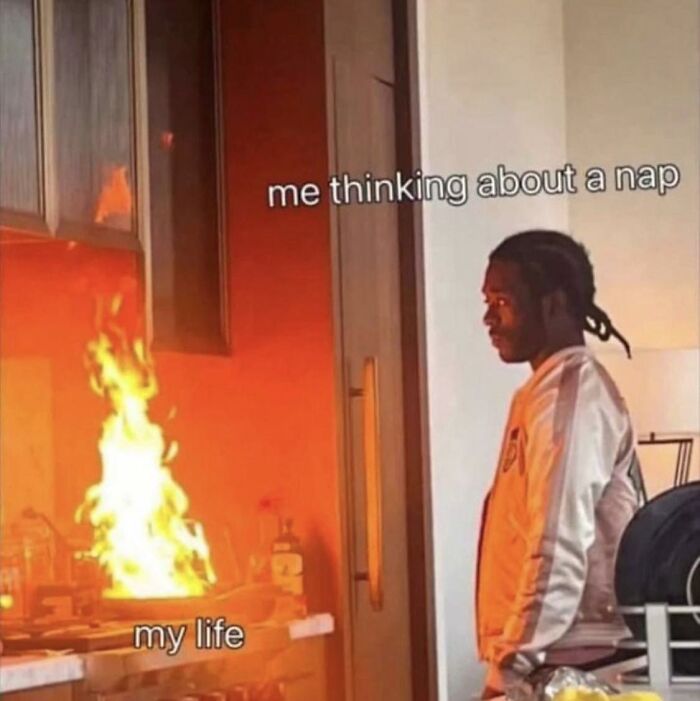 Person staring at a kitchen fire labeled my life with caption about thinking of a nap, a self-deprecating meme feel personally attacked.