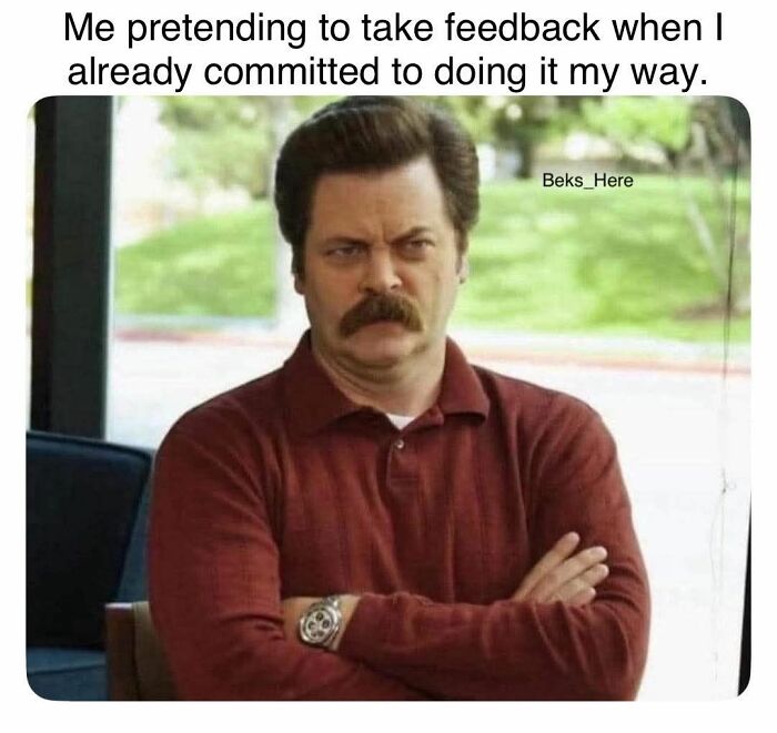 Man with mustache crossing arms, looking annoyed, relatable meme about pretending to take feedback but doing it own way.