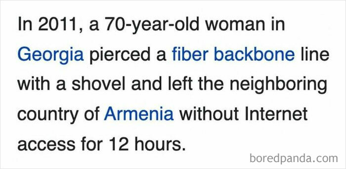 A 70-year-old woman in Georgia damaged a fiber backbone line, cutting off Armenia’s internet for 12 hours, funny Wikipedia snippet.