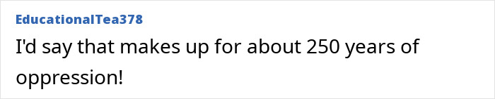 Comment from EducationalTea378 saying they'd say that makes up for about 250 years of oppression in a viral store brawl discussion.