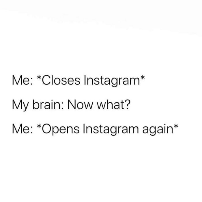 Text meme showing relatable energy of someone closing Instagram, questioning what to do next, then reopening it again.