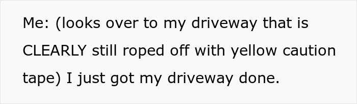 Text from a person describing their driveway still roped off with yellow caution tape after recent construction. Text from a person describing their driveway still roped off with yellow caution tape after recent construction.