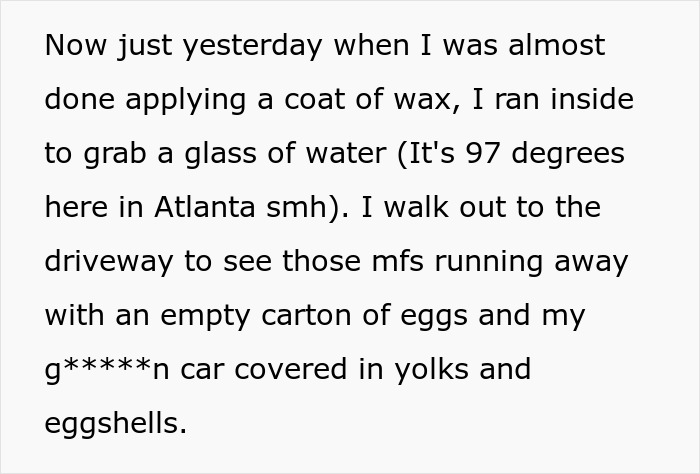 Car covered in egg yolks and shells after vandals throw eggs, leading to hours of washing and waxing needed.