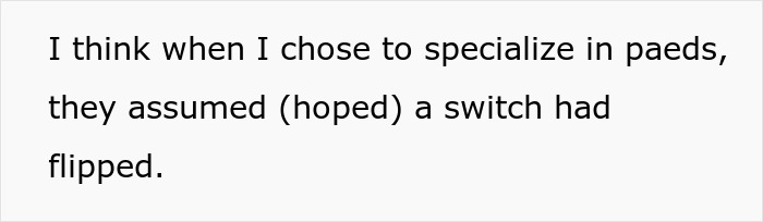 Text on a plain background reads a comment about specializing in paediatrics and assumptions made about role changes.