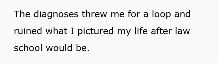 Text on a white background reading the diagnoses threw me for a loop and ruined what I pictured my life after law school would be.
