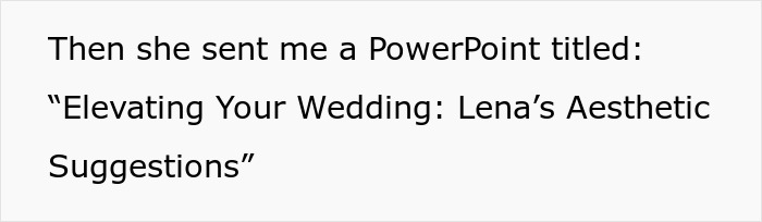 Text on a white background reading Then she sent me a PowerPoint titled: Elevating Your Wedding: Lena’s Aesthetic Suggestions, referencing unwanted wedding planner. Text on a white background reading Then she sent me a PowerPoint titled: Elevating Your Wedding: Lena’s Aesthetic Suggestions, referencing unwanted wedding planner.