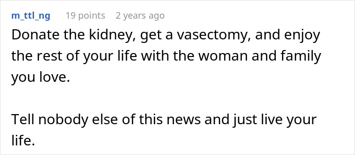 Comment suggesting kidney donation and vasectomy for a man to enjoy life with his wife and family. Comment suggesting kidney donation and vasectomy for a man to enjoy life with his wife and family.