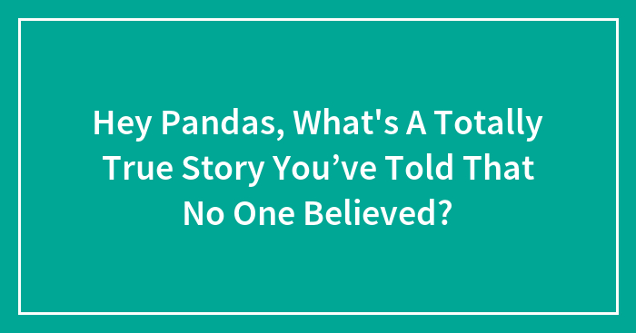 Hey Pandas, What’s A Totally True Story You’ve Told That No One Believed? (Closed)