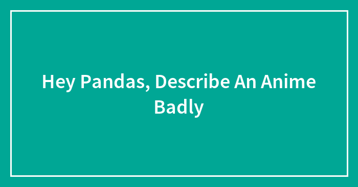 Hey Pandas, Describe An Anime Badly