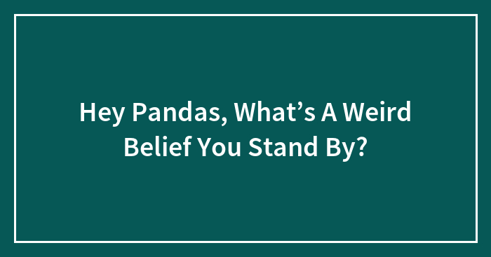 Hey Pandas, What’s A Weird Belief You Stand By? (Closed)