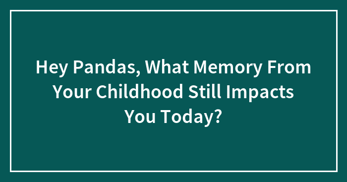 Hey Pandas, What Memory From Your Childhood Still Impacts You Today? (Closed)