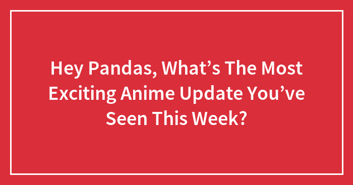 Hey Pandas, What’s The Most Exciting Anime Update You’ve Seen This Week? (Closed)