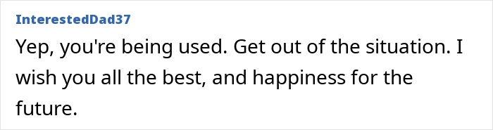Comment from InterestedDad37 advising a person feeling used to leave the situation and wishing them happiness in the future. Comment from InterestedDad37 advising a person feeling used to leave the situation and wishing them happiness in the future.