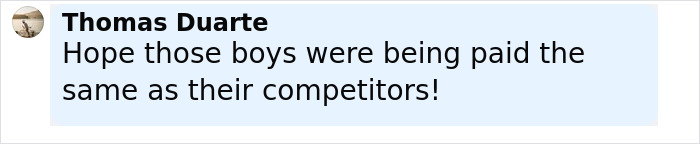 Comment by Thomas Duarte expressing hope that boys were paid equally as their competitors in a soccer discussion. Comment by Thomas Duarte expressing hope that boys were paid equally as their competitors in a soccer discussion.