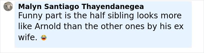 Comment about Arnold Schwarzenegger’s look-alike love child being more similar to Arnold than his famous step-siblings. Comment about Arnold Schwarzenegger’s look-alike love child being more similar to Arnold than his famous step-siblings.