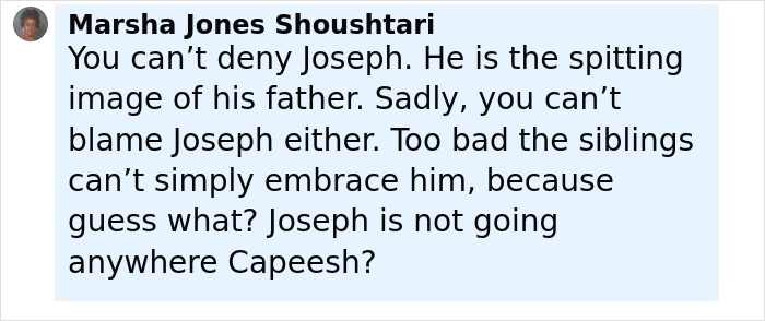 Comment about Arnold Schwarzenegger’s look-alike love child named Joseph being snubbed by famous step-siblings. Comment about Arnold Schwarzenegger’s look-alike love child named Joseph being snubbed by famous step-siblings.