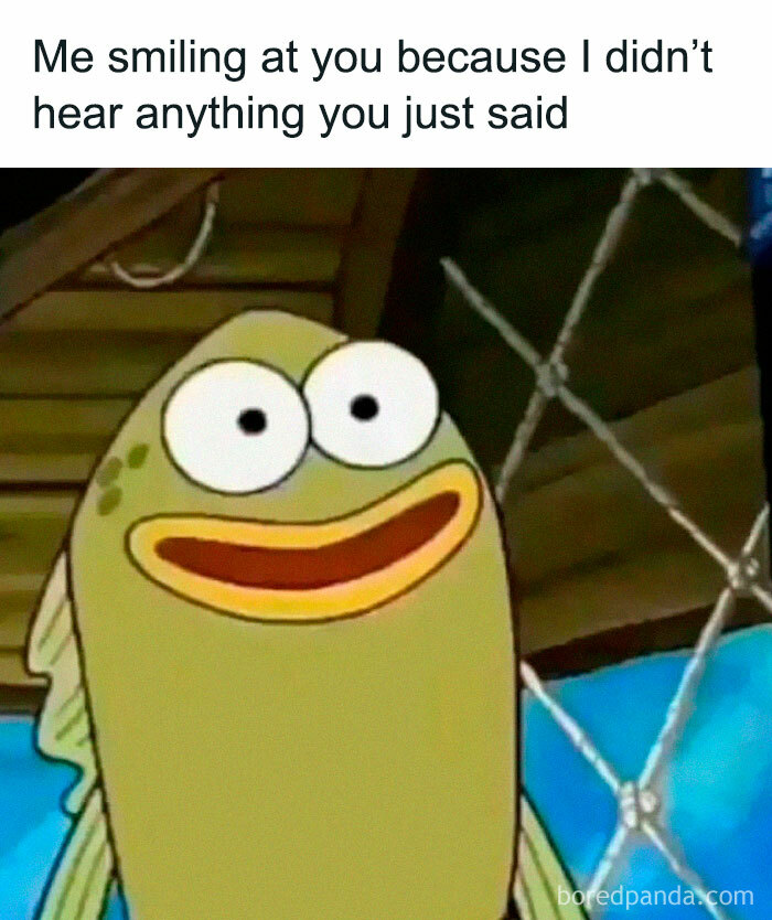 Smiling fish cartoon with relatable energy meme about not hearing what was just said in a funny moment.