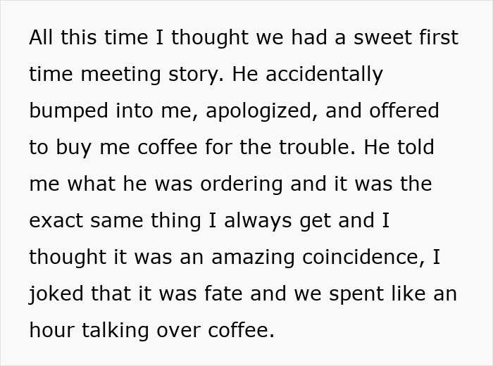 Woman learns boyfriend stalked her before they met, questioning their love story and feeling betrayed by the deception. Woman learns boyfriend stalked her before they met, questioning their love story and feeling betrayed by the deception.