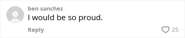 Comment from user ben sanchez saying I would be so proud, with 25 likes on a white background.
