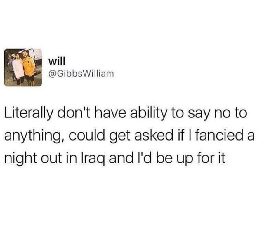 Tweet by user will humorously stating inability to say no, willing to go on a night out in Iraq British humor meme.