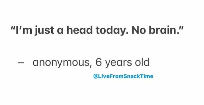 Child quote from Live From Snack Time saying I'm just a head today no brain by anonymous 6-year-old kid.