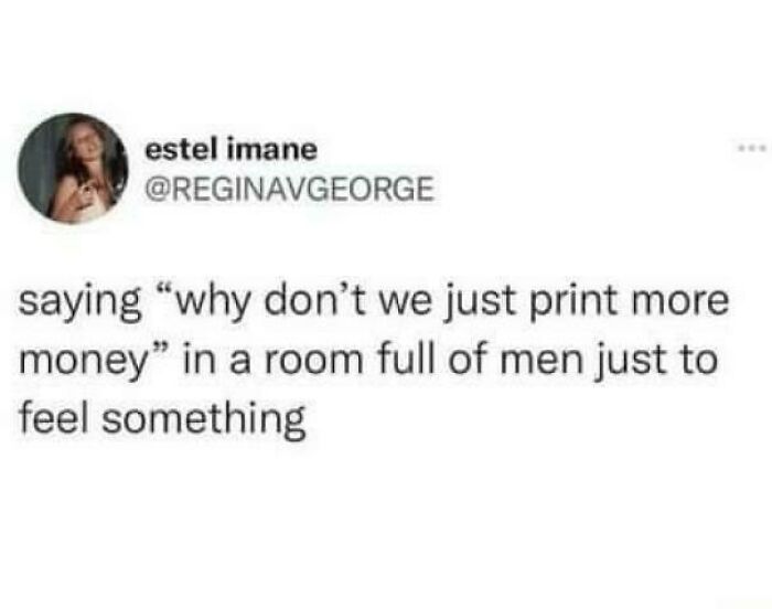 Tweet humorously suggesting saying "why don’t we just print more money" in a room full of men for a reaction in random posts.