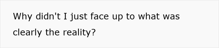 Text on a white background reading why didn't I just face up to what was clearly the reality, representing a woman's realization in a relationship. - 10