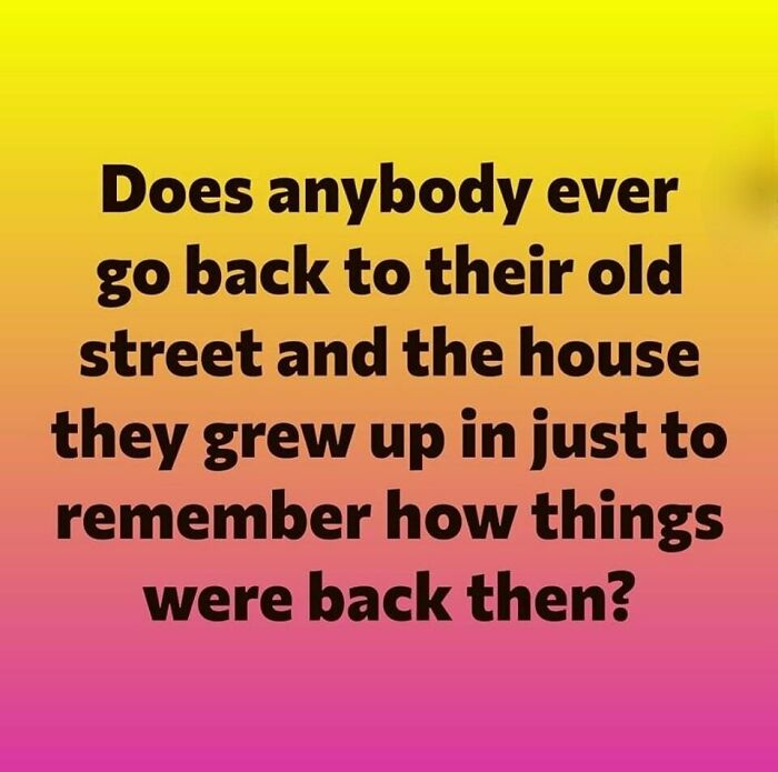 Text on colorful background asking if anyone visits their old street and house to remember how things were in the good old days.