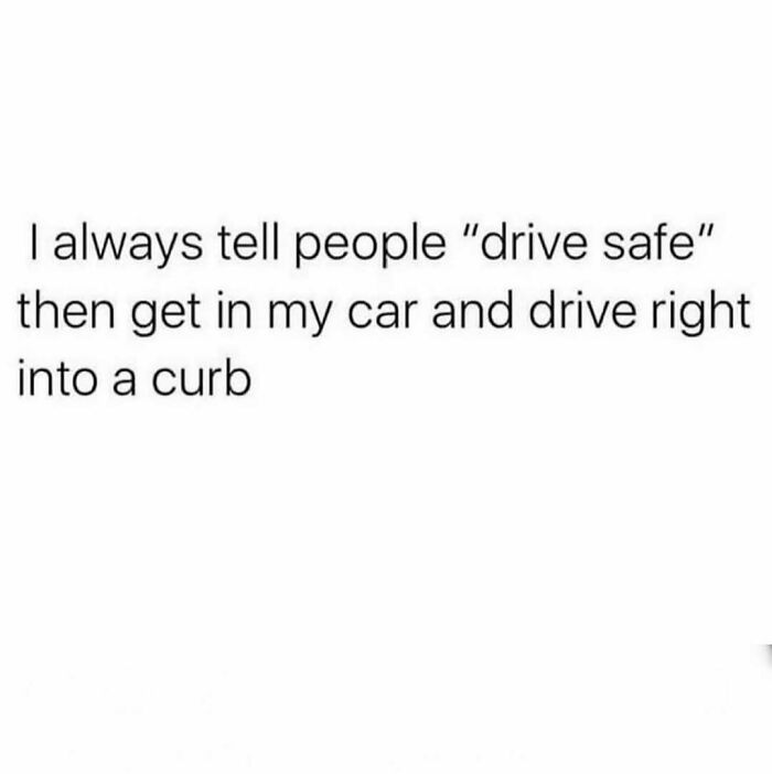 Text meme about telling people to drive safe but then driving into a curb, relatable to 30s pain spot-on memes.