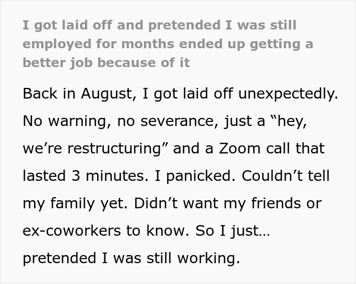 Person gets laid off unexpectedly, pretends to still be employed, and successfully lands a better job afterward. Person gets laid off unexpectedly, pretends to still be employed, and successfully lands a better job afterward.