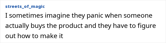 Text post from streets_of_magic reading I sometimes imagine they panic when someone actually buys the product and they have to figure out how to make it.