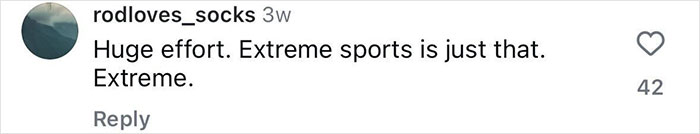 Comment on social media post by user rodloves_socks expressing that extreme sports require huge effort and are very extreme.