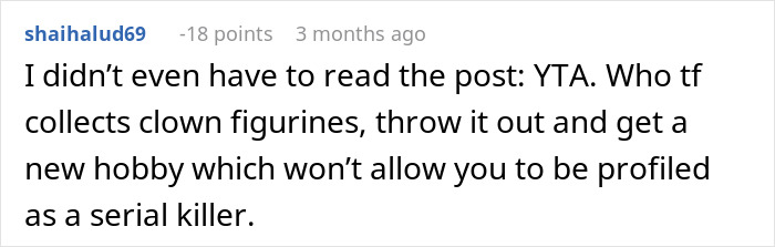 Comment criticizing a guy's huge clown collection, calling it a disturbing hobby linked to serial k****r profiling. Comment criticizing a guy's huge clown collection, calling it a disturbing hobby linked to serial k****r profiling.