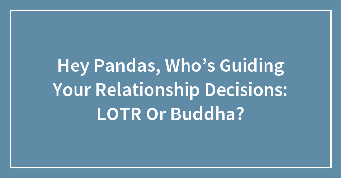 Hey Pandas, Who’s Guiding Your Relationship Decisions: LOTR Or Buddha? (Closed)
