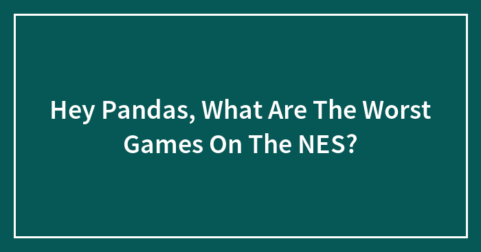 Hey Pandas, What Are The Worst Games On The NES? (Closed)