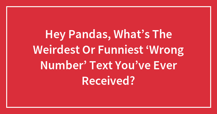 Hey Pandas, What’s The Weirdest Or Funniest ‘Wrong Number’ Text You’ve Ever Received? (Closed)