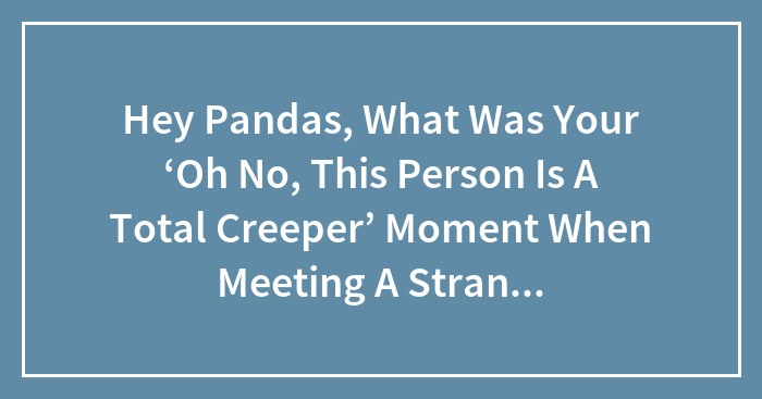 Hey Pandas, What Was Your ‘Oh No, This Person Is A Total Creeper’ Moment When Meeting A Stranger? (Closed)