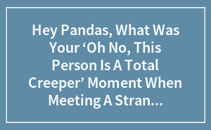 Hey Pandas, What Was Your ‘Oh No, This Person Is A Total Creeper’ Moment When Meeting A Stranger? (Closed)