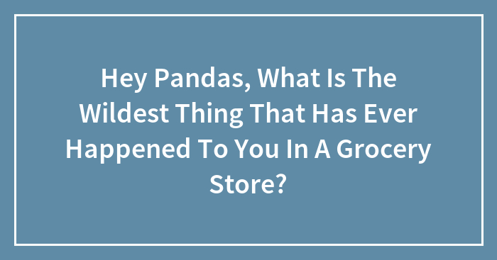 Hey Pandas, What Is The Wildest Thing That Has Ever Happened To You In A Grocery Store?