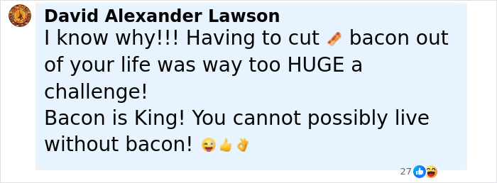 Facebook comment by David Alexander Lawson about struggling to cut bacon, expressing bacon is king with emojis. Facebook comment by David Alexander Lawson about struggling to cut bacon, expressing bacon is king with emojis.