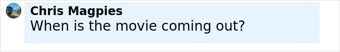 Comment by Chris Magpies asking when the movie is coming out, displayed in a social media chat bubble. Comment by Chris Magpies asking when the movie is coming out, displayed in a social media chat bubble.