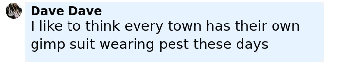 Comment about mysterious figure terrorizing neighborhood, mentioning gimp suit wearing pest crawling around at night.