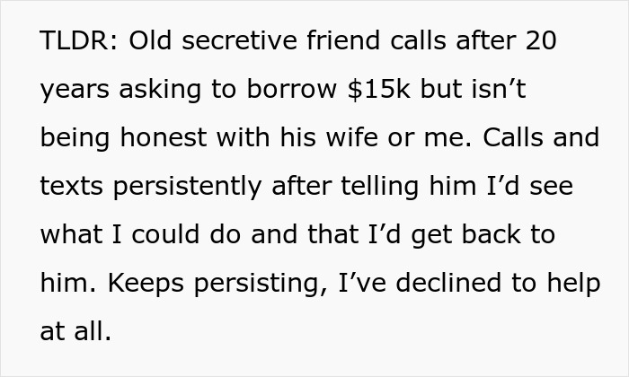 Old secretive friend calls persistently two decades later asking for money but is dishonest with his wife and me. Old secretive friend calls persistently two decades later asking for money but is dishonest with his wife and me.