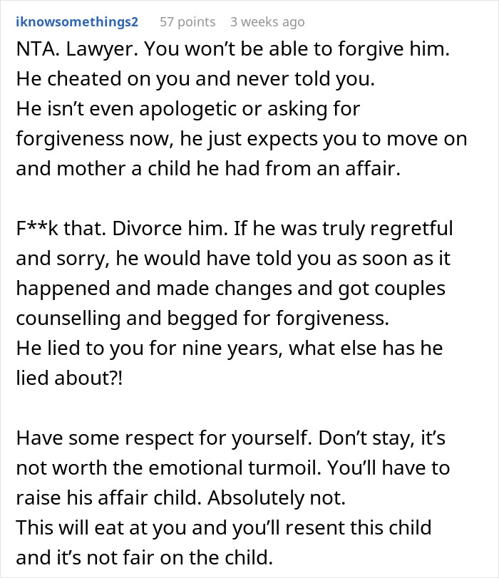 Comment advising divorce after husband hides affair and expects wife to raise his child from the affair. Comment advising divorce after husband hides affair and expects wife to raise his child from the affair.