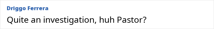 Comment by Driggo Ferrera saying Quite an investigation, huh Pastor? in black and blue text on a white background. Comment by Driggo Ferrera saying Quite an investigation, huh Pastor? in black and blue text on a white background.