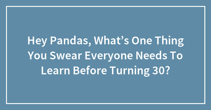 Hey Pandas, What’s One Thing You Swear Everyone Needs To Learn Before Turning 30? (Closed)