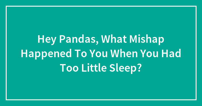 Hey Pandas, What Mishap Happened To You When You Had Too Little Sleep? (Closed)